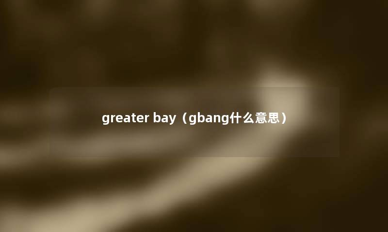 greater bay(gbang什么意思) greater bay(gbang什么意思)