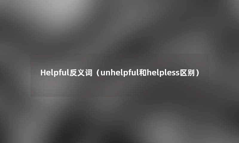 Helpful反义词(unhelpful和helpless区别) Helpful反义词(unhelpful和helpless区别)