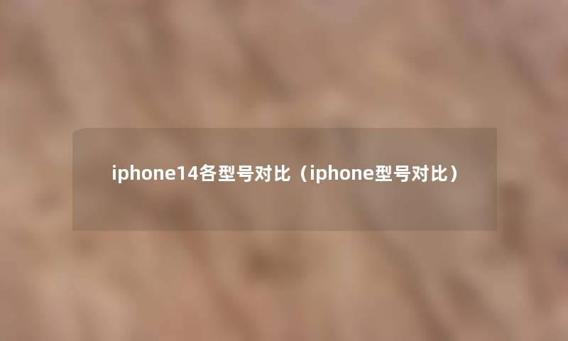 iphone14各型号对比(iphone型号对比) iphone14各型号对比(iphone型号对比)