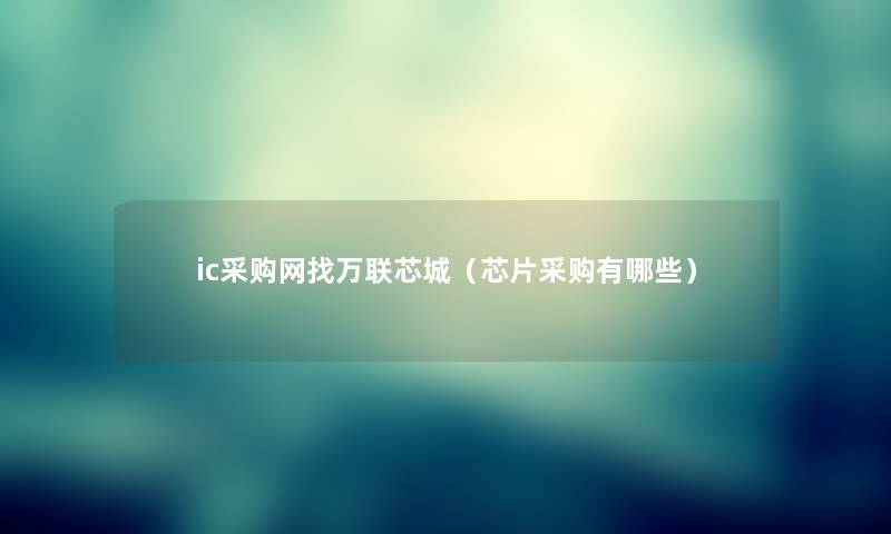 ic采购网找万联芯城(芯片采购有哪些) ic采购网找万联芯城(芯片采购有哪些)