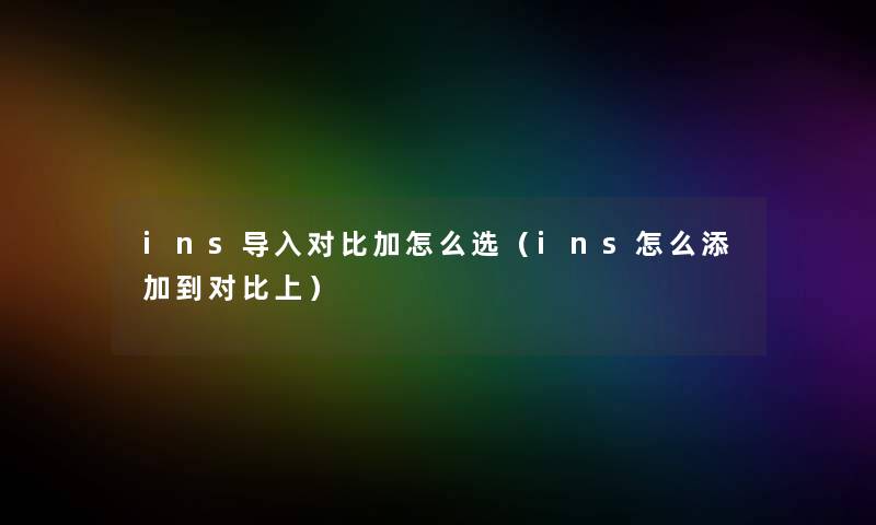 ins导入对比加怎么选(ins怎么添加到对比上) ins导入对比加怎么选(ins怎么添加到对比上)