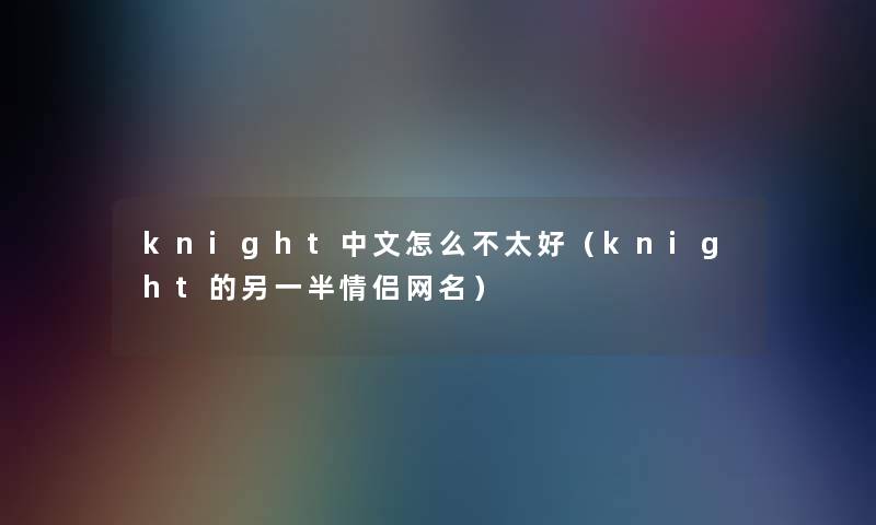 knight中文怎么不太好(knight的另一半情侣网名) knight中文怎么不太好(knight的另一半情侣网名)