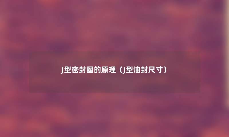 J型密封圈的原理(J型油封尺寸) J型密封圈的原理(J型油封尺寸)