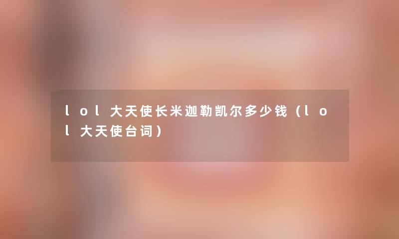 lol大天使长米迦勒凯尔多少钱(lol大天使台词) lol大天使长米迦勒凯尔多少钱(lol大天使台词)