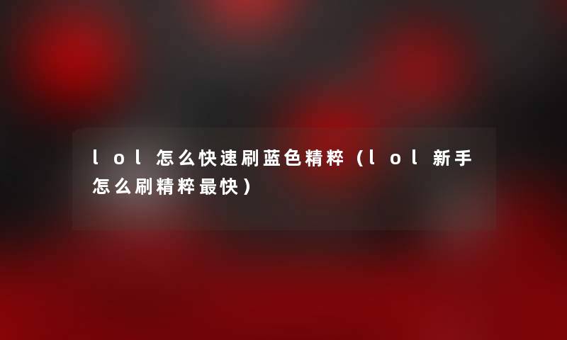 lol怎么快速刷蓝色精粹(lol新手怎么刷精粹快) lol怎么快速刷蓝色精粹(lol新手怎么刷精粹快)