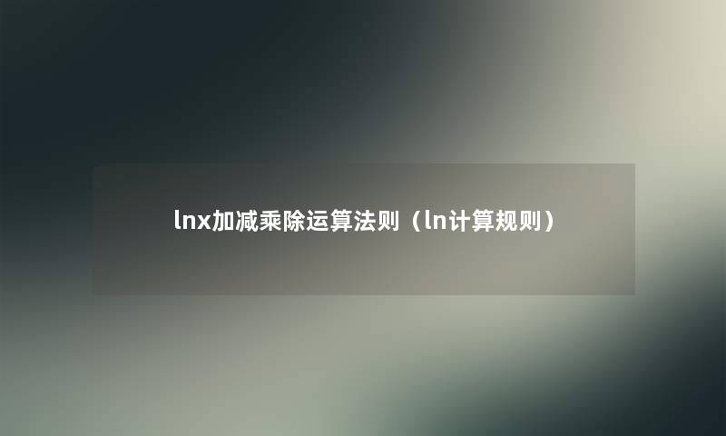 lnx加减乘除运算法则(ln计算规则) lnx加减乘除运算法则(ln计算规则)