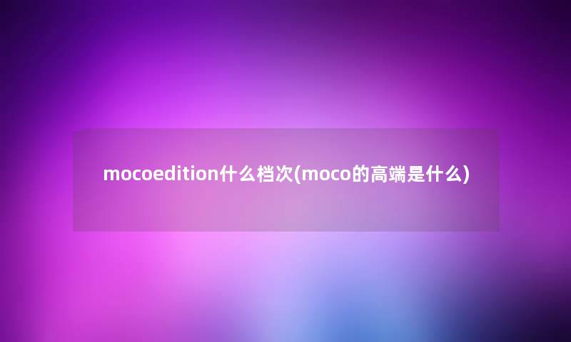 mocoedition什么档次(moco的高端是什么) mocoedition什么档次(moco的高端是什么)