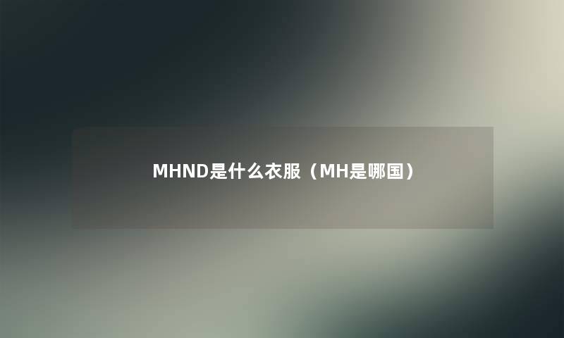 MHND是什么衣服(MH是哪国) MHND是什么衣服(MH是哪国)