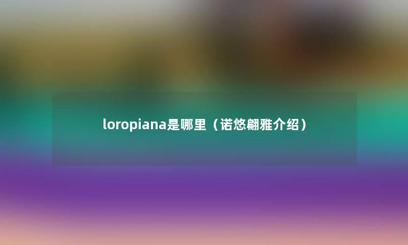 loropiana是哪里(诺悠翩雅介绍) loropiana是哪里(诺悠翩雅介绍)