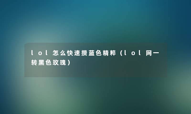 lol怎么快速攒蓝色精粹(lol网一转黑色玫瑰) lol怎么快速攒蓝色精粹(lol网一转黑色玫瑰)