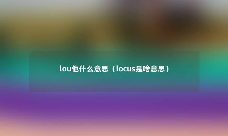lou他什么意思(locus是啥意思) lou他什么意思(locus是啥意思)