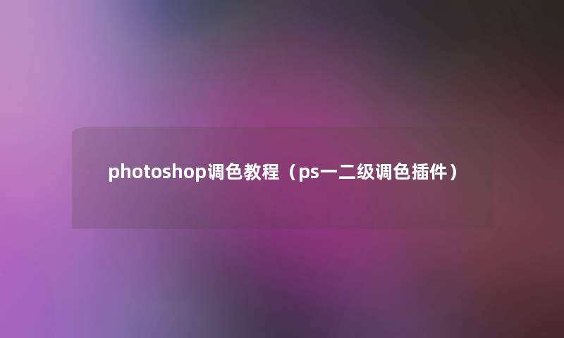 photoshop调色教程(ps一二级调色插件) photoshop调色教程(ps一二级调色插件)