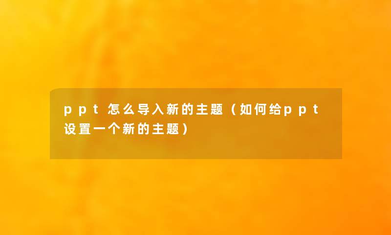 ppt怎么导入新的主题(如何给ppt设置一个新的主题) ppt怎么导入新的主题(如何给ppt设置一个新的主题)