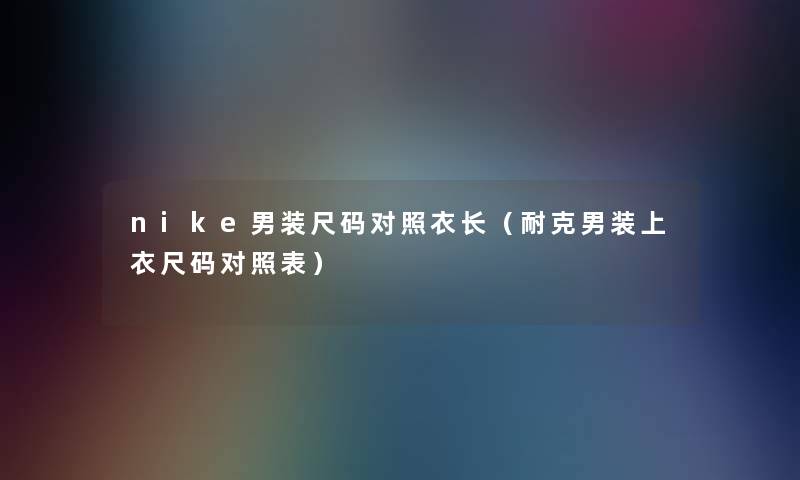 nike男装尺码对照衣长(耐克男装上衣尺码对照表) nike男装尺码对照衣长(耐克男装上衣尺码对照表)