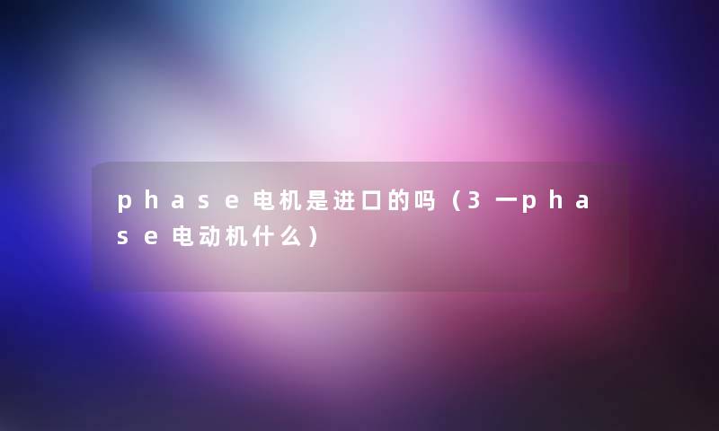 phase电机是进口的吗(3一phase电动机什么) phase电机是进口的吗(3一phase电动机什么)