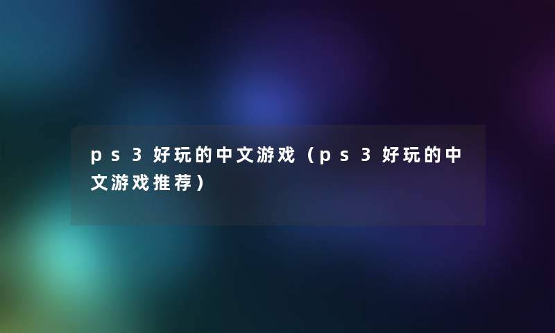 ps3好玩的中文游戏(ps3好玩的中文游戏推荐) ps3好玩的中文游戏(ps3好玩的中文游戏推荐)