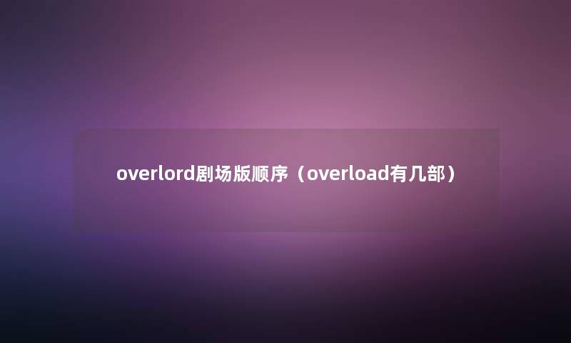 overlord剧场版顺序(overload有几部) overlord剧场版顺序(overload有几部)