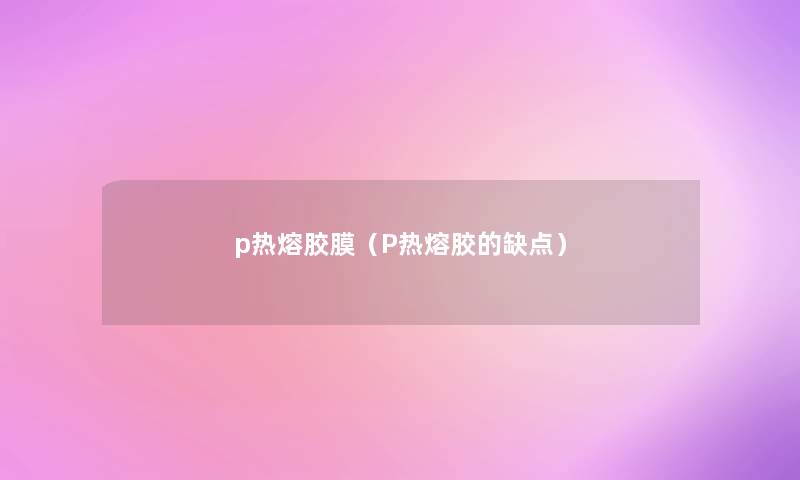 p热熔胶膜(P热熔胶的缺点) p热熔胶膜(P热熔胶的缺点)