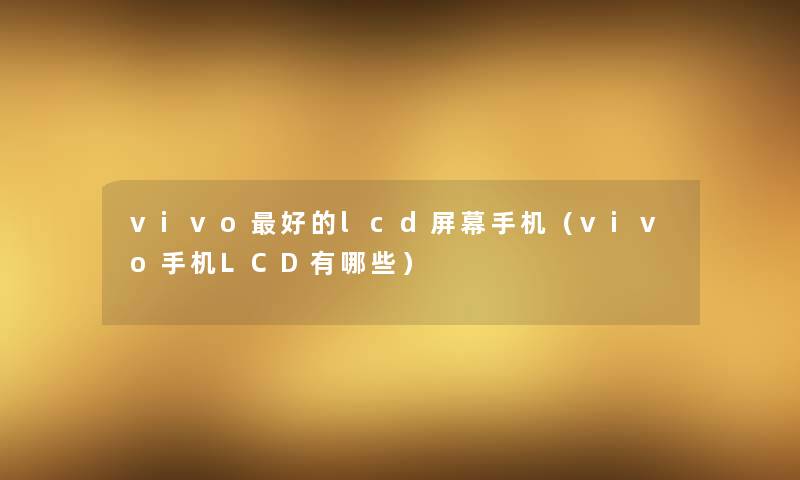 vivo好的lcd屏幕手机(vivo手机LCD有哪些) vivo好的lcd屏幕手机(vivo手机LCD有哪些)