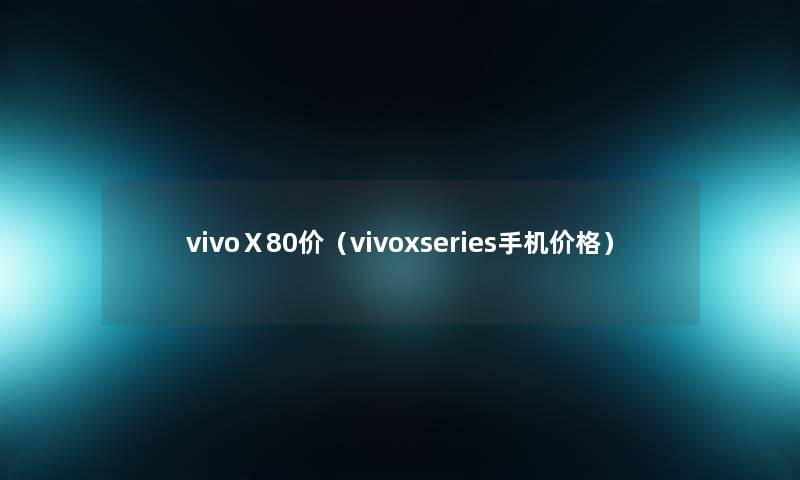 vivoⅩ80价(vivoxseries手机价格) vivoⅩ80价(vivoxseries手机价格)