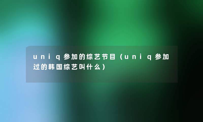 uniq参加的综艺节目(uniq参加过的韩国综艺叫什么) uniq参加的综艺节目(uniq参加过的韩国综艺叫什么)
