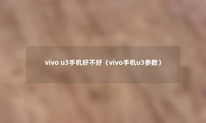 vivo u3手机好不好(vivo手机u3参数) vivo u3手机好不好(vivo手机u3参数)