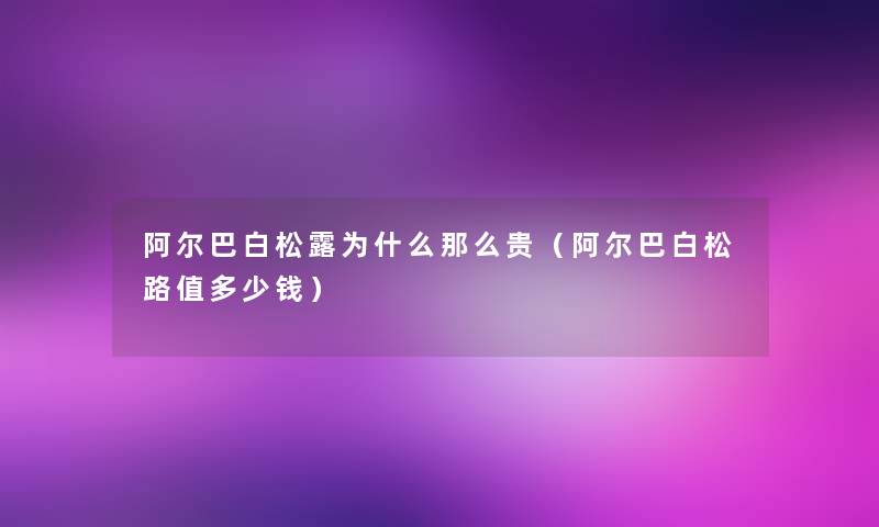 阿尔巴白松露为什么贵(阿尔巴白松路值多少钱) 阿尔巴白松露为什么贵(阿尔巴白松路值多少钱)