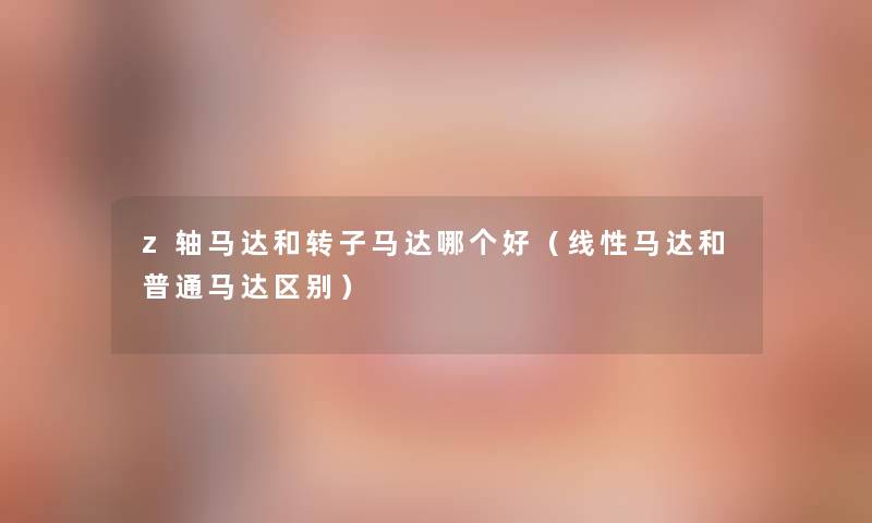 z轴马达和转子马达哪个好(线性马达和普通马达区别) z轴马达和转子马达哪个好(线性马达和普通马达区别)