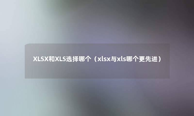XLSX和XLS选择哪个(xlsx与xls哪个更先进) XLSX和XLS选择哪个(xlsx与xls哪个更先进)