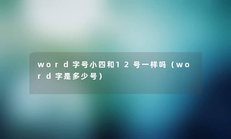 word字号小四和12号一样吗(word字是多少号) word字号小四和12号一样吗(word字是多少号)