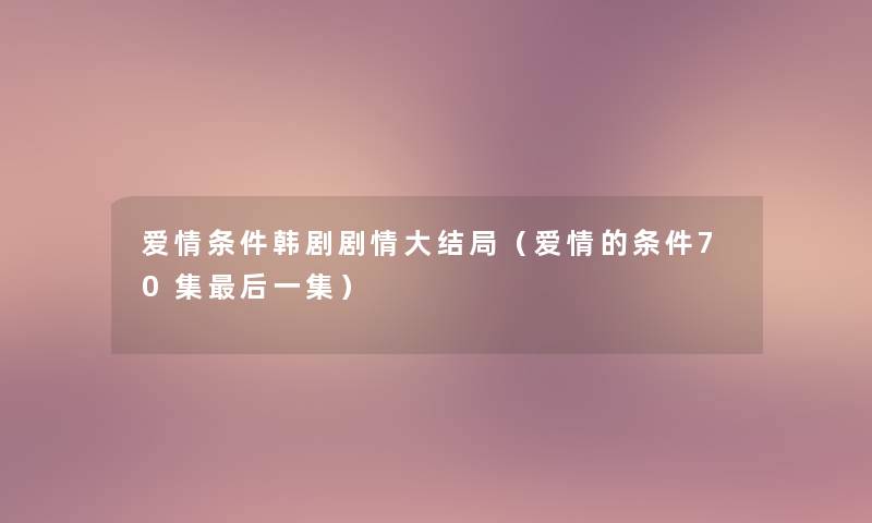 爱情条件韩剧剧情大结局(爱情的条件70集这里要说一集) 爱情条件韩剧剧情大结局(爱情的条件70集这里要说一集)