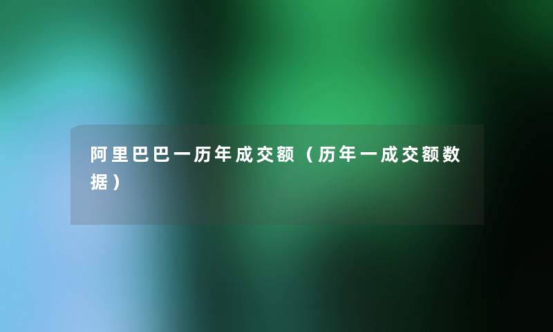 阿里巴巴一历年成交额(历年一成交额数据) 阿里巴巴一历年成交额(历年一成交额数据)