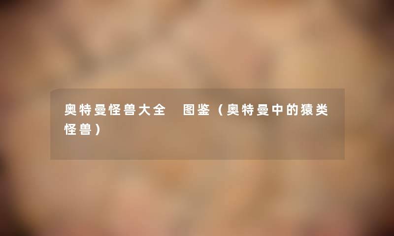 奥特曼怪兽大全 讲解（奥特曼中的猿类怪兽）