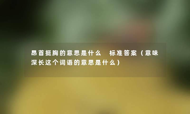 昂首挺胸的意思是什么 标准答案(意味深长这个词语的意思是什么) 昂首挺胸的意思是什么 标准答案(意味深长这个词语的意思是什么)