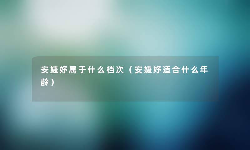 安婕妤属于什么档次(安婕妤适合什么年龄) 安婕妤属于什么档次(安婕妤适合什么年龄)