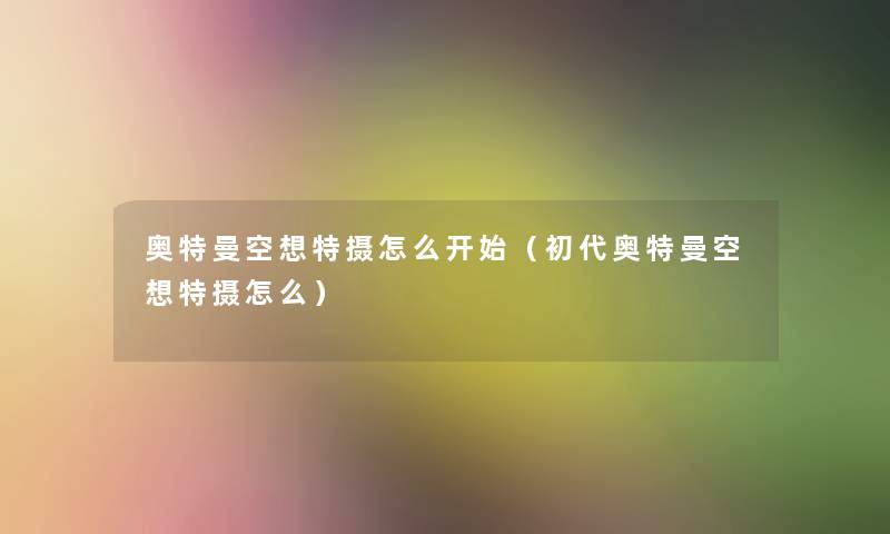 奥特曼空想特摄怎么开始（初代奥特曼空想特摄怎么）