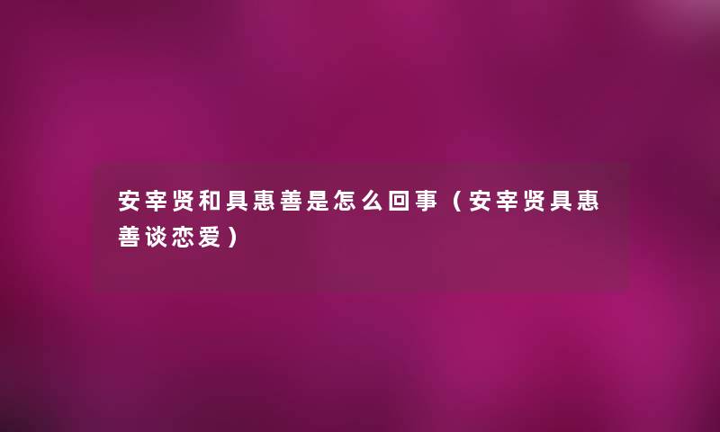 安宰贤和具惠善是怎么回事(安宰贤具惠善谈恋爱) 安宰贤和具惠善是怎么回事(安宰贤具惠善谈恋爱)
