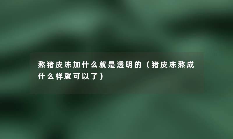 熬猪皮冻加什么就是透明的（猪皮冻熬成什么样就可以了）