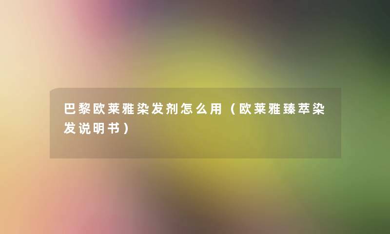 巴黎欧莱雅染发剂怎么用(欧莱雅臻萃染发说明书) 巴黎欧莱雅染发剂怎么用(欧莱雅臻萃染发说明书)