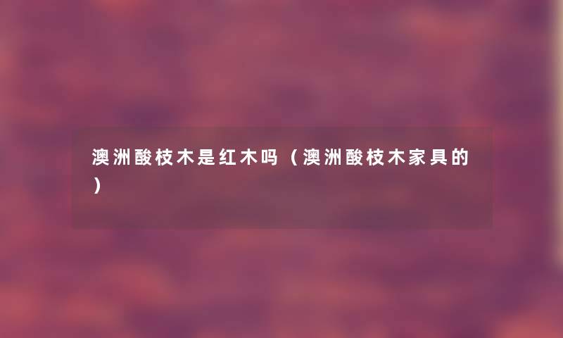 澳洲酸枝木是红木吗（澳洲酸枝木家具的）