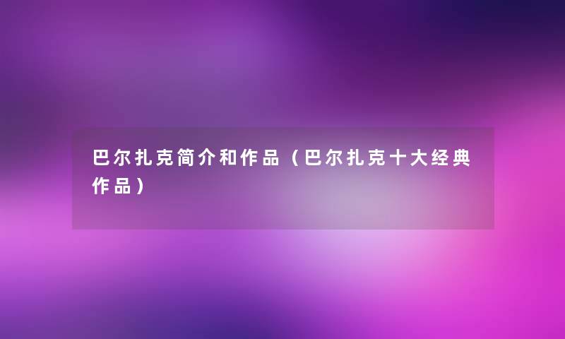 巴尔扎克简介和作品(巴尔扎克一些经典作品) 巴尔扎克简介和作品(巴尔扎克一些经典作品)