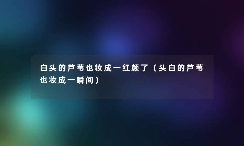 白头的芦苇也妆成一红颜了（头白的芦苇也妆成一瞬间）