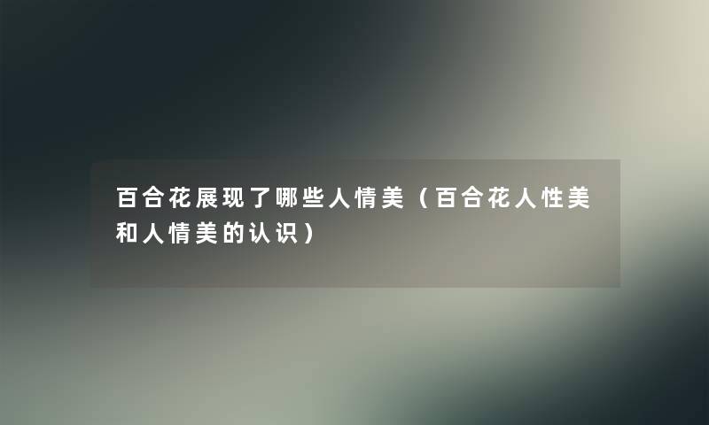 百合花展现了哪些人情美(百合花人性美和人情美的认识) 百合花展现了哪些人情美(百合花人性美和人情美的认识)