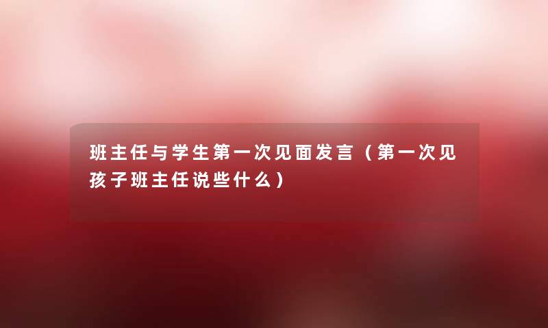 班主任与学生第一次见面发言（第一次见孩子班主任说些什么）