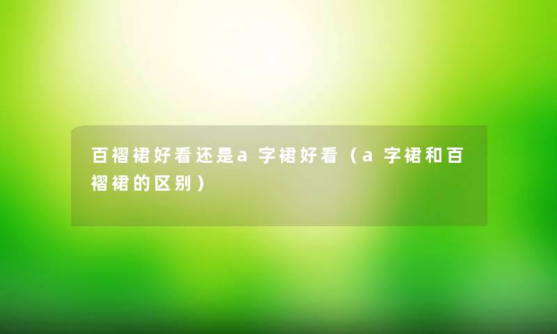 百褶裙好看还是a字裙好看(a字裙和百褶裙的区别) 百褶裙好看还是a字裙好看(a字裙和百褶裙的区别)