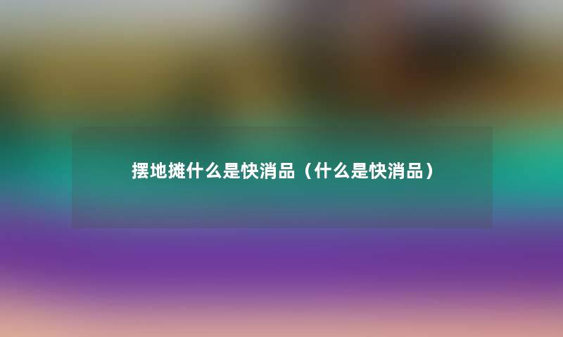 摆地摊什么是快消品（什么是快消品）