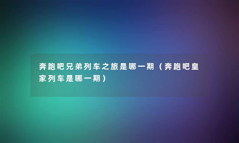 奔跑吧兄弟列车之旅是哪一期(奔跑吧皇家列车是哪一期) 奔跑吧兄弟列车之旅是哪一期(奔跑吧皇家列车是哪一期)
