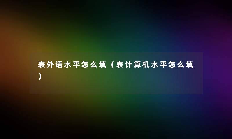 表外语水平怎么填（表计算机水平怎么填）