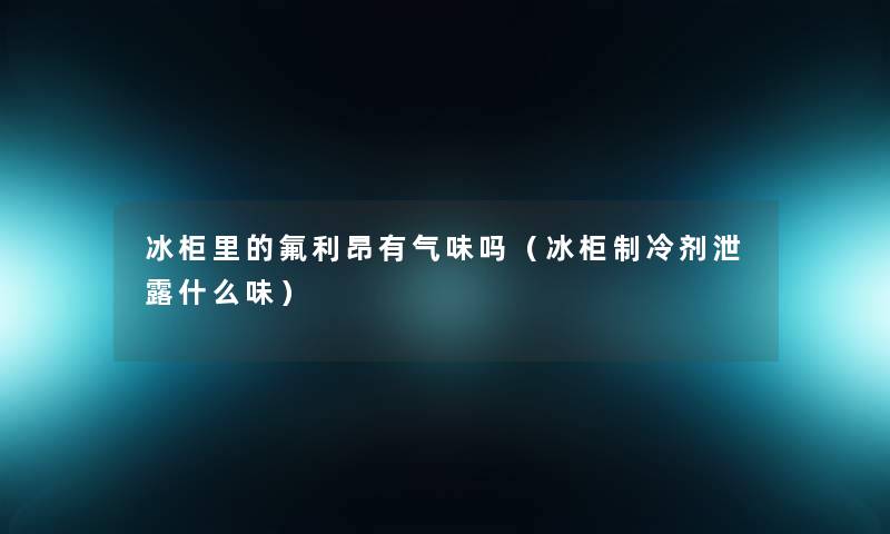 冰柜里的氟利昂有气味吗（冰柜制冷剂泄露什么味）