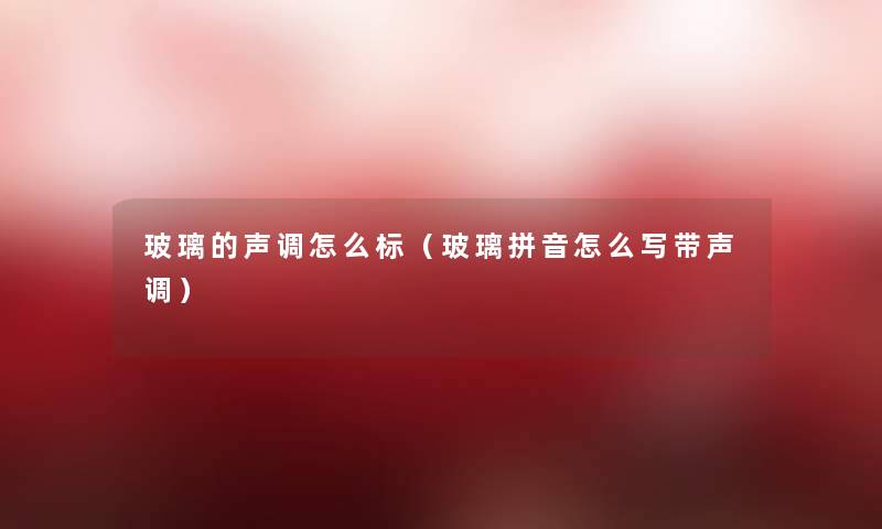 玻璃的声调怎么标(玻璃拼音怎么写带声调) 玻璃的声调怎么标(玻璃拼音怎么写带声调)